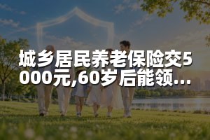 城乡居民养老保险交5000元,60岁后能领多少钱