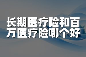 长期医疗险和百万医疗险哪个好