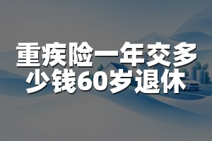 重疾险一年交多少钱60岁退休