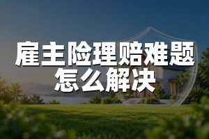 雇主险理赔难题怎么解决