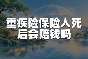 重疾险保险人死后会赔钱吗