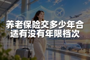 养老保险交多少年合适有没有年限档次