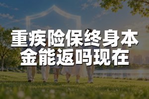 重疾险保终身本金能返吗现在