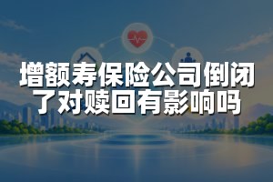 增额寿保险公司倒闭了对赎回有影响吗