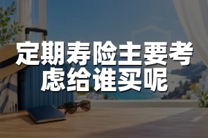 定期寿险主要考虑给谁买呢
