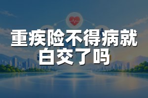 重疾险不得病就白交了吗