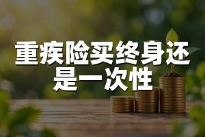 重疾险买终身还是一次性