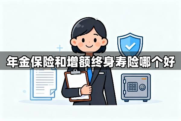 年金保险和增额终身寿险哪个好？深度对比年金保险和增额终身寿险的区别