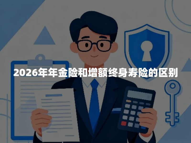 2026年年金险和增额终身寿险的区别？一文讲清怎么选