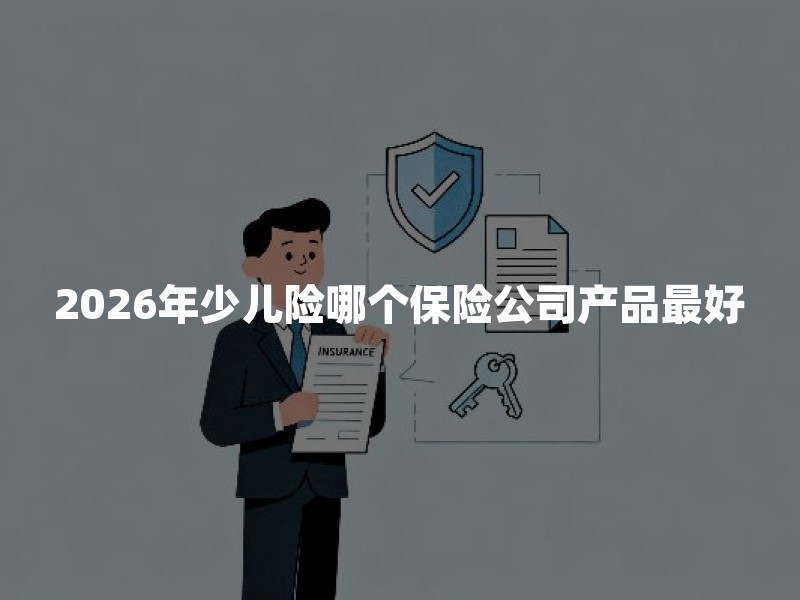2026年少儿险哪个保险公司产品最好？普通家庭怎么选更靠谱