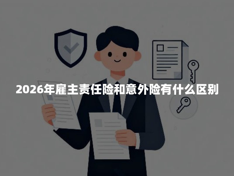 2026年雇主责任险和意外险有什么区别？企业和员工一文读懂