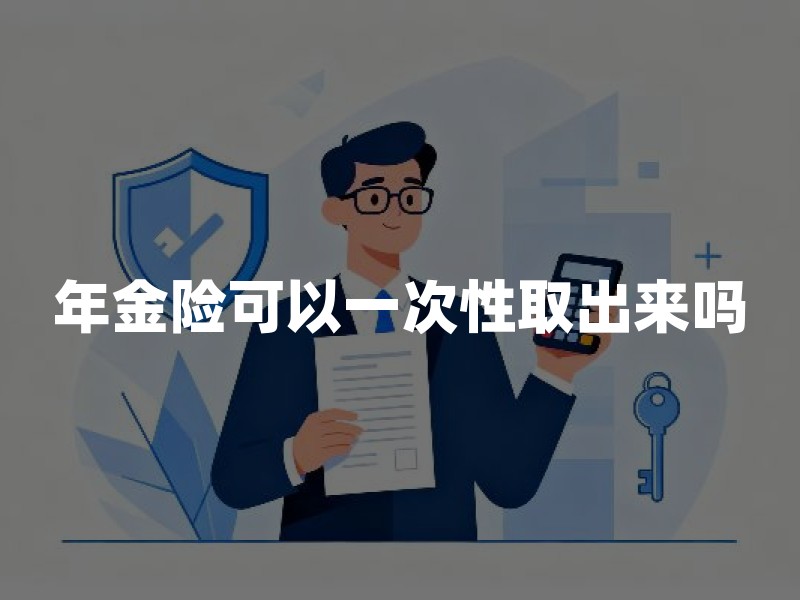年金险可以一次性取出来吗？2026年退保和领取规则一文讲清