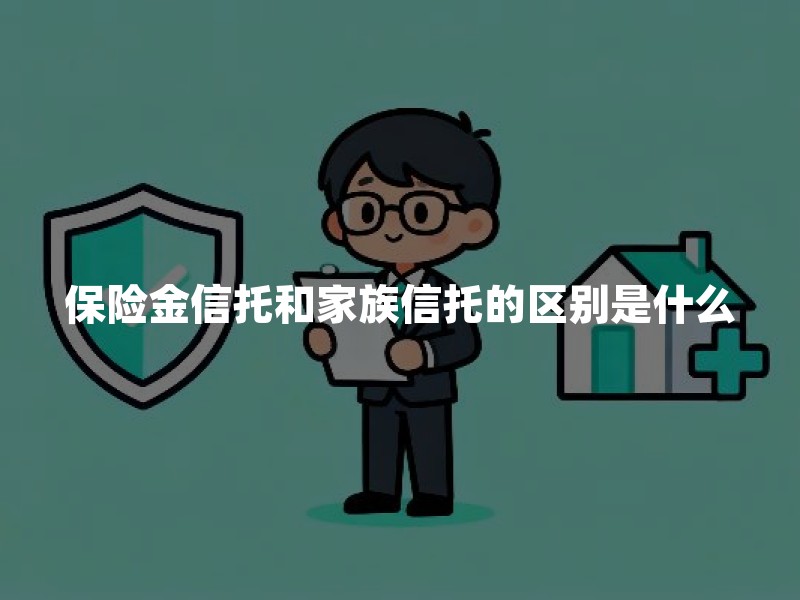 保险金信托和家族信托的区别是什么？门槛、财产与功能对比