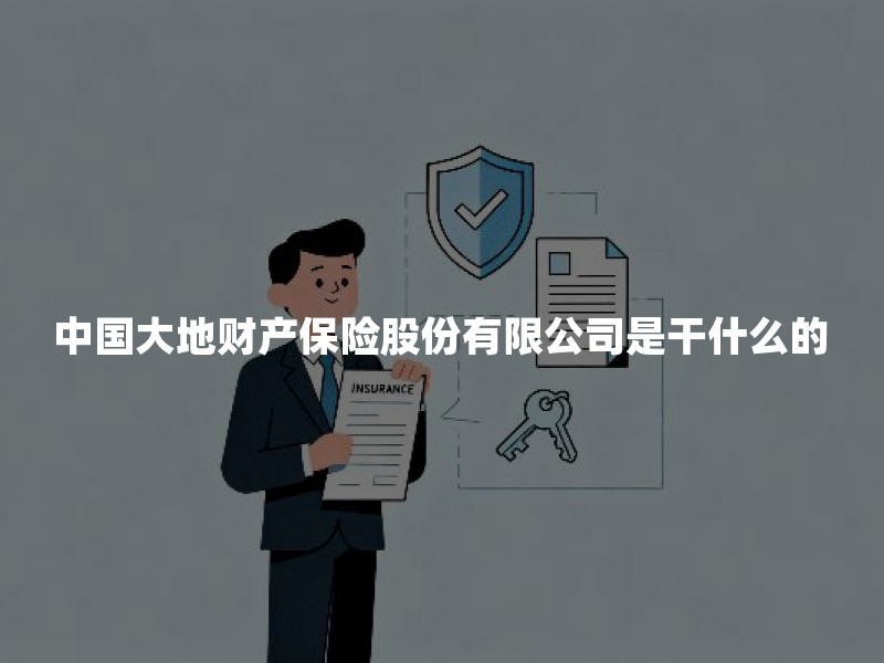 中国大地财产保险股份有限公司是干什么的？一文读懂其业务范围与服务特色