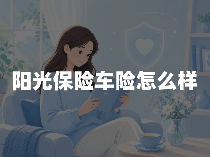 阳光保险车险怎么样？从保障责任、理赔服务与投保核查看选择要点