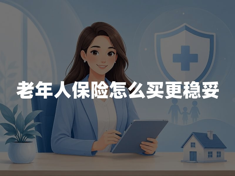 老年人保险怎么买更稳妥：先保风险底线，再看健康告知与续保