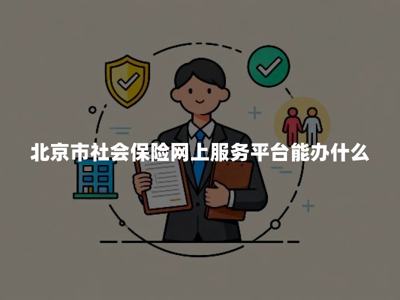 北京市社会保险网上服务平台能办什么？查询、参保与资格认证要点