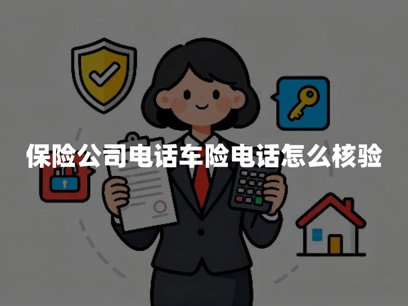保险公司电话车险电话怎么核验？电话车险投保、报案与防骗要点