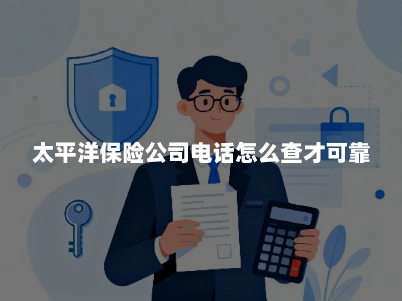 太平洋保险公司电话怎么查才可靠：客服热线、监管投诉与防骗核验指南