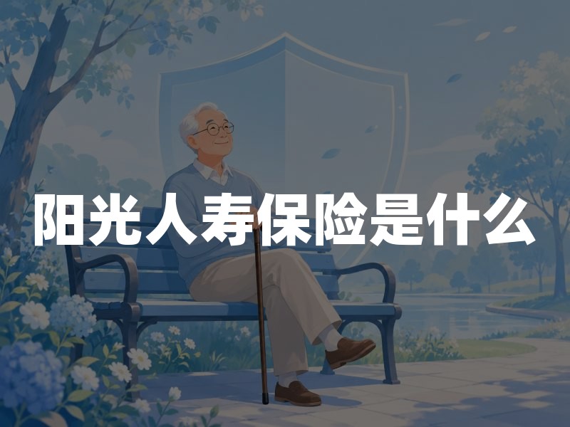 阳光人寿保险是什么？从监管信息看其机构属性、产品边界与投保要点