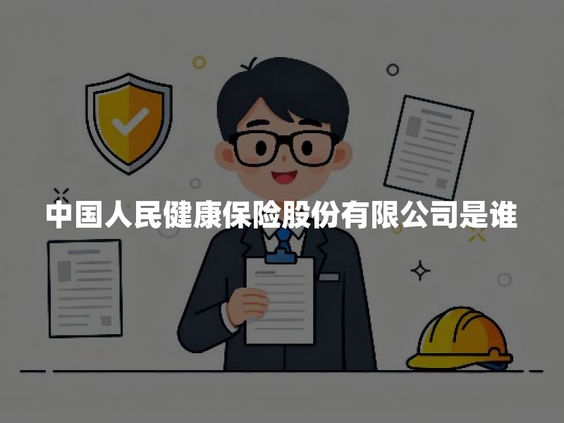 中国人民健康保险股份有限公司是谁？背景定位、监管查询与投保核验清单