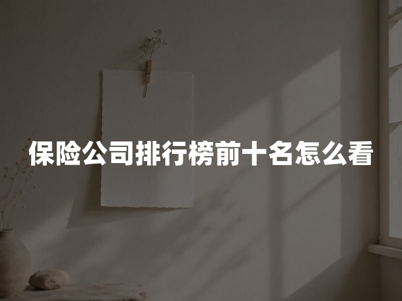 保险公司排行榜前十名怎么看？先分清保费、偿付能力与服务评价三个口径