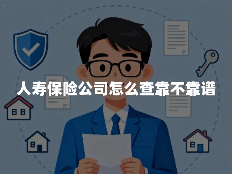 人寿保险公司怎么查靠不靠谱？牌照、偿付能力与条款核对指南