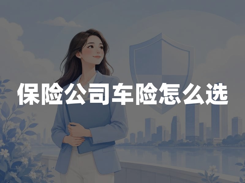 保险公司车险怎么选：先分清交强险与商业险，再看责任、服务与公司稳健性