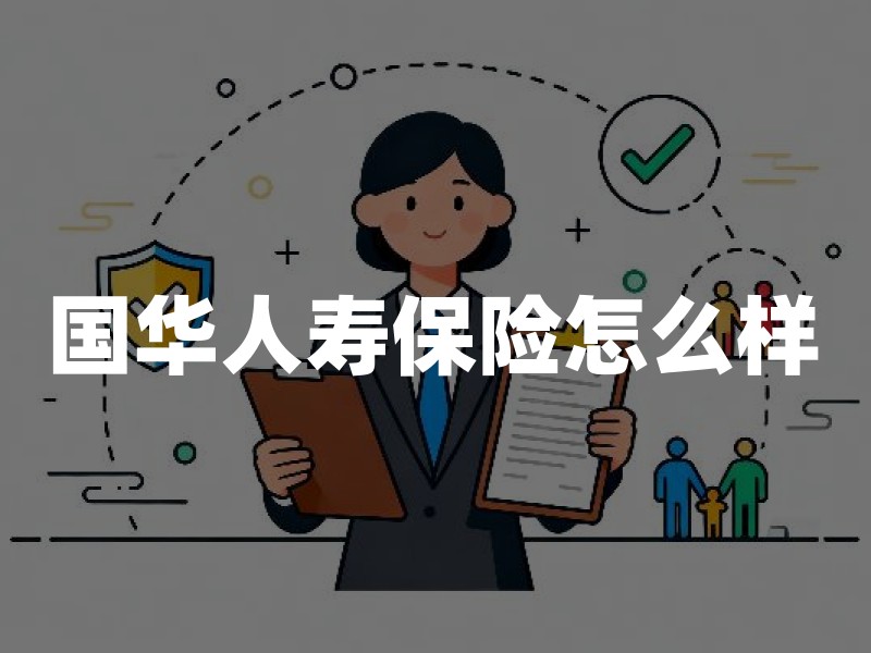 国华人寿保险怎么样？买前核验资质、条款与现金价值的实用指南