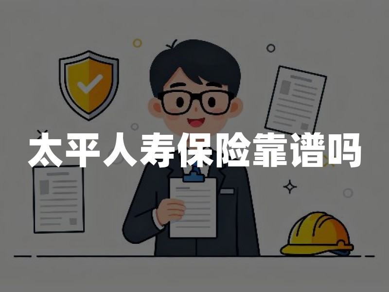 太平人寿保险靠谱吗？先查资质、合同主体与需求匹配再决定