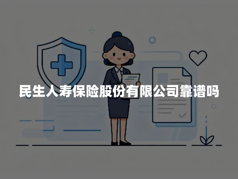 民生人寿保险股份有限公司靠谱吗？先查这5类官方信息再决定