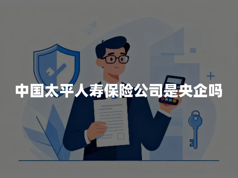 中国太平人寿保险公司是央企吗？股东背景与经营实力解析