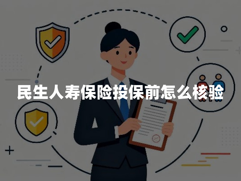 民生人寿保险投保前怎么核验：资质、条款与回访要点