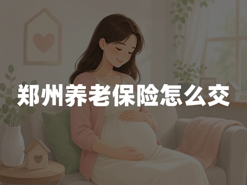 郑州养老保险怎么交？2025年最新缴费标准与退休待遇测算