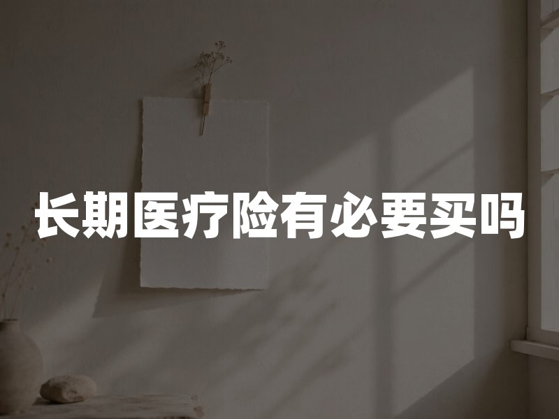 长期医疗险有必要买吗？2026年长期医疗险投保指南