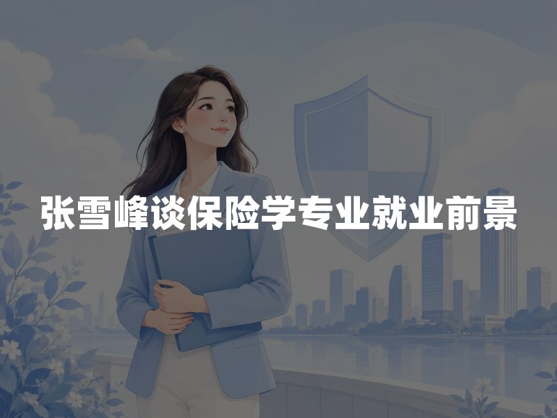 张雪峰谈保险学专业就业前景：2026年就业方向、考研和考公分析