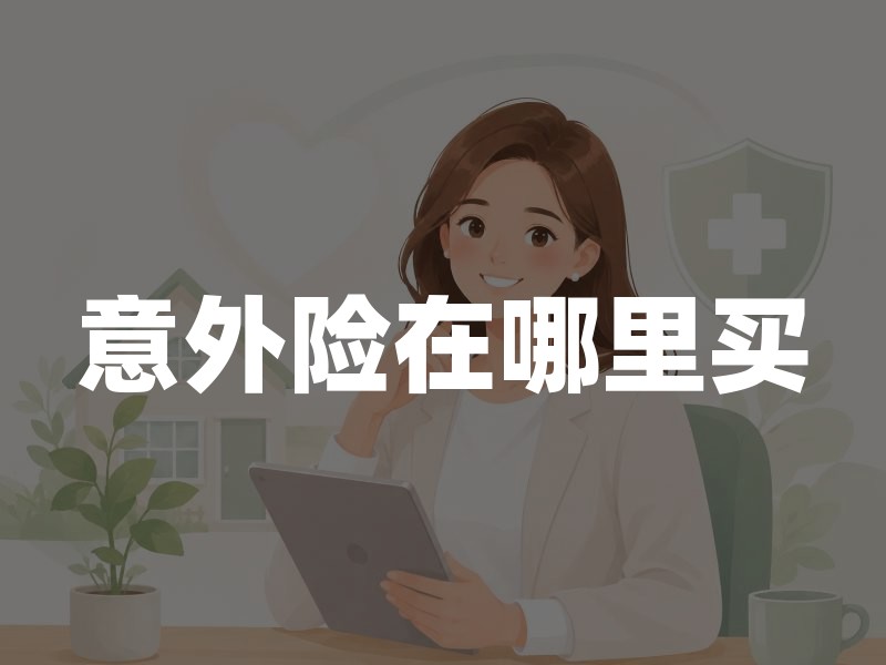 意外险在哪里买？这4个正规渠道都可以买