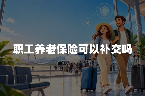 职工养老保险可以补交吗？2026年养老社保补缴政策解读
