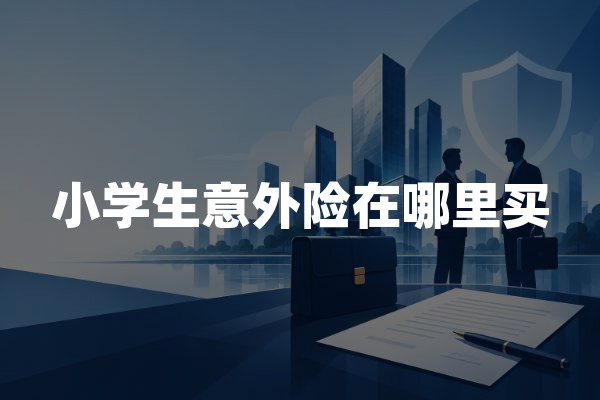 小学生意外险在哪里买？儿童意外伤害保险正规投保指南