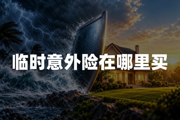 临时意外险在哪里买(2026年短期意外伤害保险投保指南)