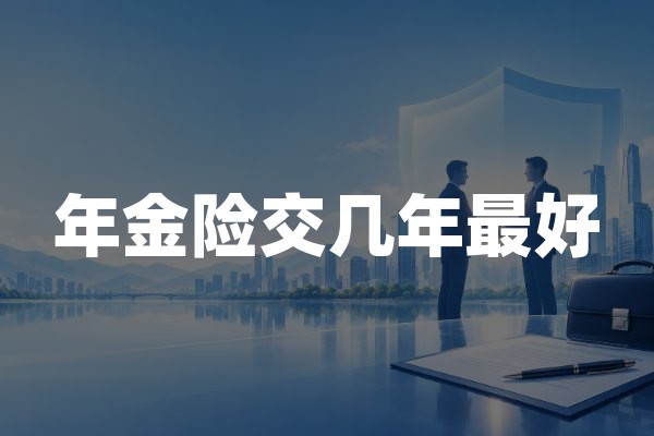 年金险交几年最好(2026年年金保险缴费期限选择建议)