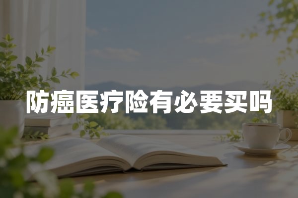 防癌医疗险有必要买吗？2026年癌症医疗保险保障与选购建议