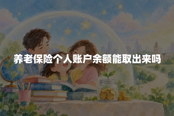 养老保险个人账户余额能取出来吗(2026年最新政策解答)
