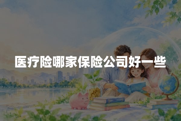 医疗险哪家保险公司好一些？2026年医疗保险公司选择指南