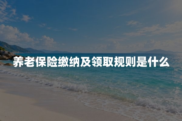 养老保险缴纳及领取规则是什么？2026年职工与居民养老政策解读