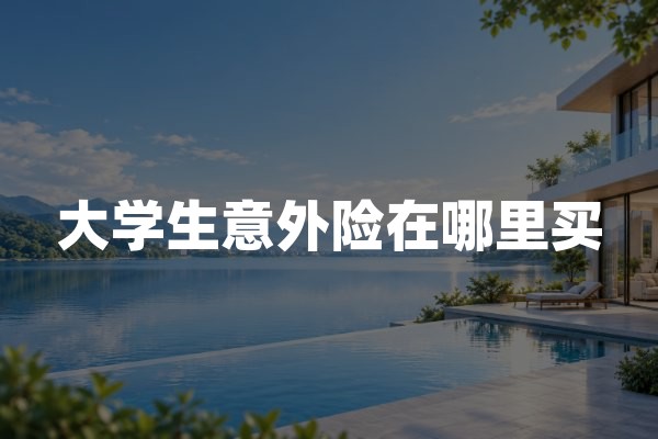大学生意外险在哪里买？正规渠道和校园保障选择建议