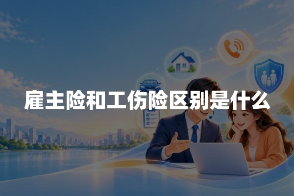 雇主险和工伤险区别是什么？保障责任、赔偿对象及理赔对比