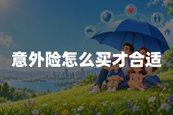 意外险怎么买才合适？保障责任与投保避坑指南